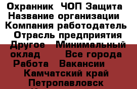 Охранник. ЧОП Защита › Название организации ­ Компания-работодатель › Отрасль предприятия ­ Другое › Минимальный оклад ­ 1 - Все города Работа » Вакансии   . Камчатский край,Петропавловск-Камчатский г.